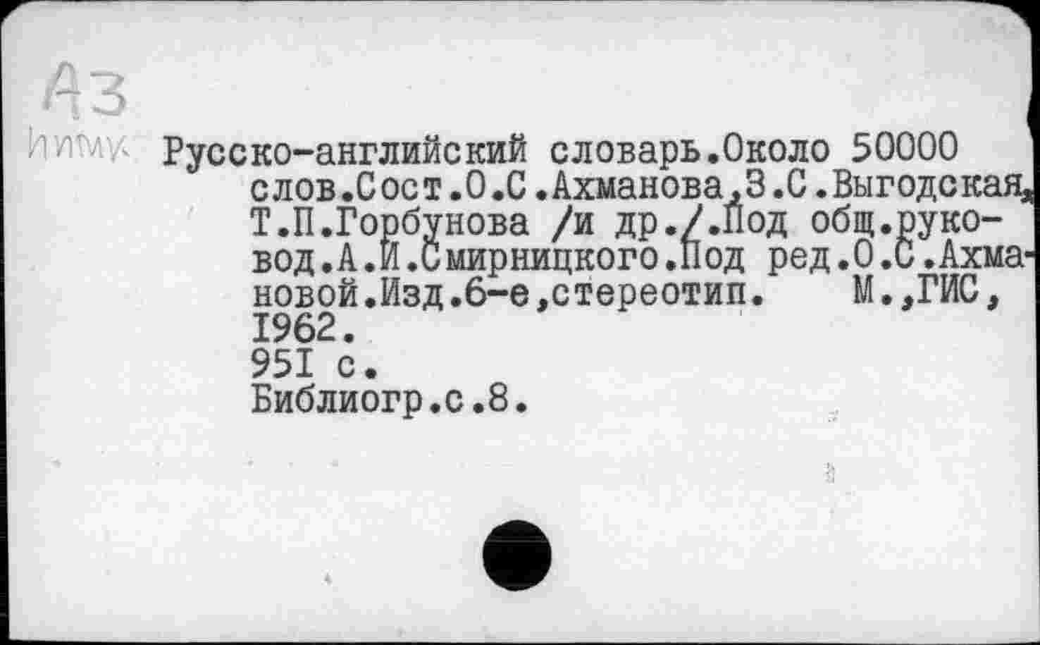 ﻿И мж
Русско-английский словарь.Около 50000 слов .С ост .0 .С.Ахманова,3.0. Выгодская. Т.П.Горбунова /и др./.Под общ.руко-вод.А.И.Смирницкого.Под род.0.0. Ахма новой.Изд.6-е,стереотип.	М.,ГИС,
1962.
951 с.
Библиогр.с.8.